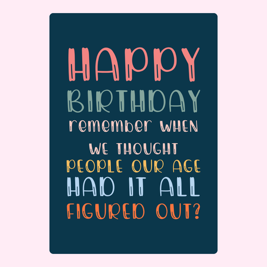 Happy Birthday, remember when we thought people our age had it all figured out?