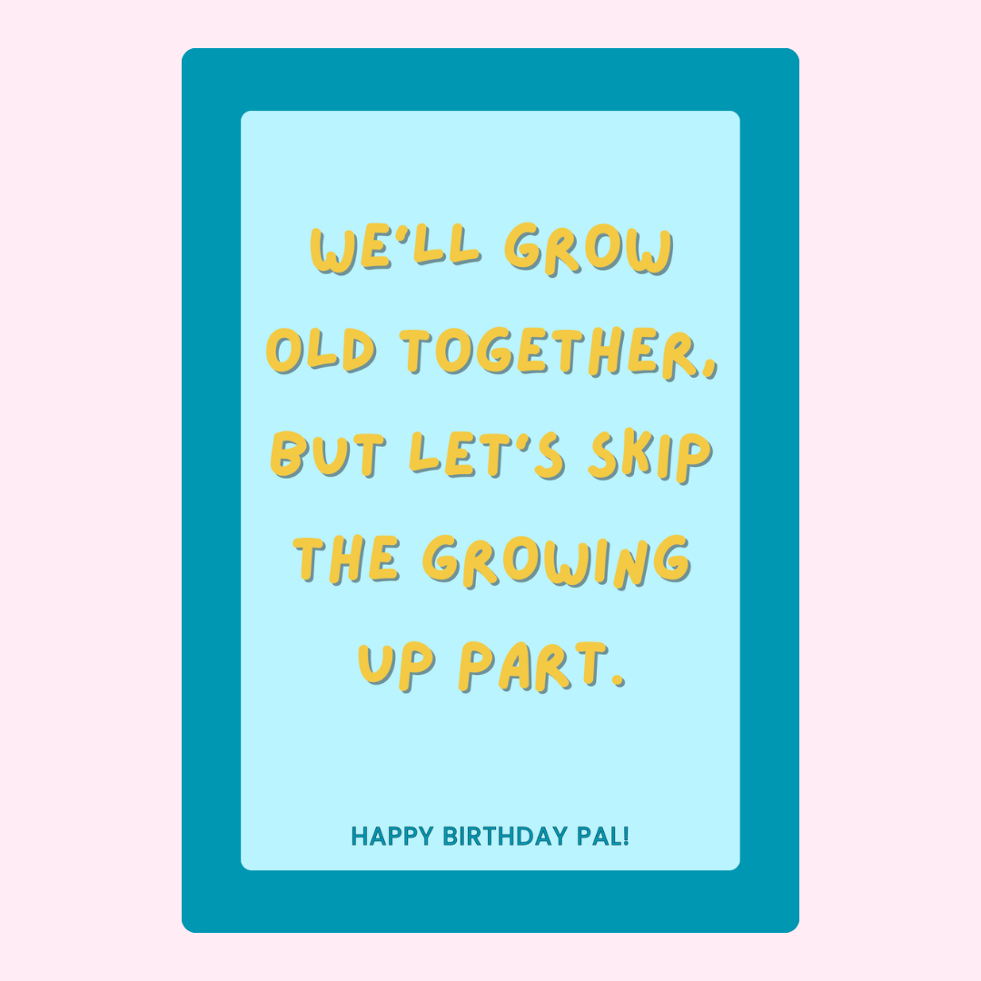 We'll grow old together, skip growing up