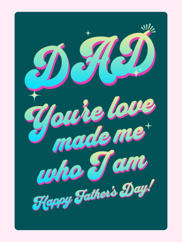 Dad, you're love made me who I am.