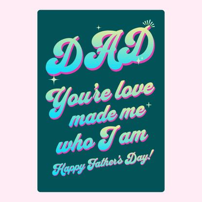Dad, you're love made me who I am.