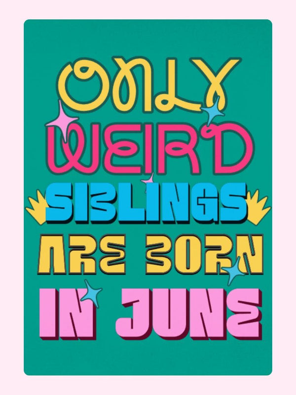 Only Weird Siblings Are Born In June.