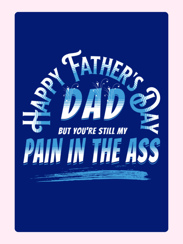 Happy Father's Day, Dad, you're still my pain in the ass!